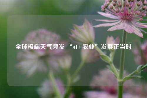 全球极端天气频发 “AI+农业”发展正当时