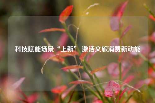 科技赋能场景“上新” 激活文旅消费新动能