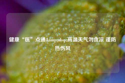 健康“医”点通&nbsp;高温天气勿贪凉 谨防热伤风
