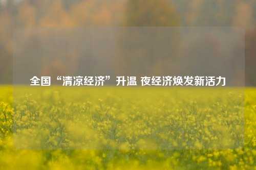 全国“清凉经济”升温 夜经济焕发新活力