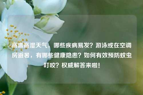 高温高湿天气，哪些疾病易发？游泳或在空调房避暑，有哪些健康隐患？如何有效预防蚊虫叮咬？权威解答来啦！