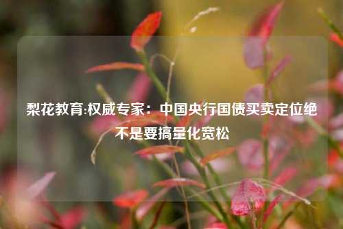 梨花教育:权威专家：中国央行国债买卖定位绝不是要搞量化宽松