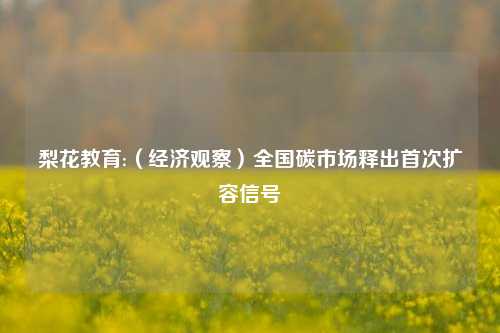 梨花教育:（经济观察）全国碳市场释出首次扩容信号