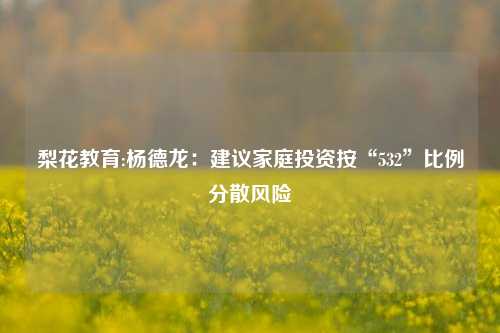 梨花教育:杨德龙：建议家庭投资按“532”比例分散风险