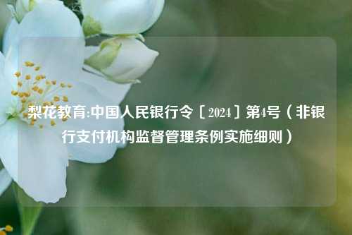 梨花教育:中国人民银行令〔2024〕第4号（非银行支付机构监督管理条例实施细则）