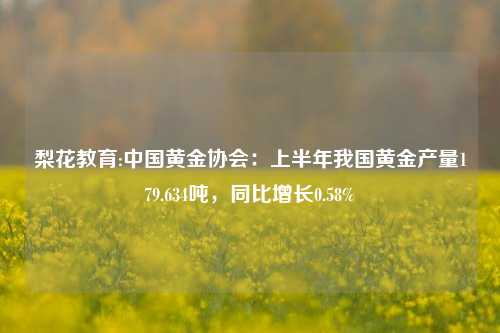 梨花教育:中国黄金协会：上半年我国黄金产量179.634吨，同比增长0.58%