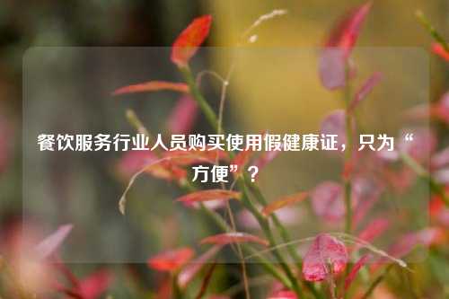 餐饮服务行业人员购买使用假健康证，只为“方便”？