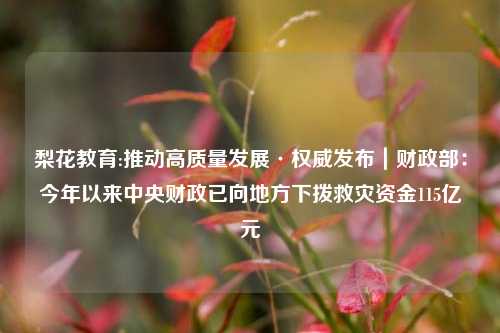 梨花教育:推动高质量发展·权威发布｜财政部：今年以来中央财政已向地方下拨救灾资金115亿元