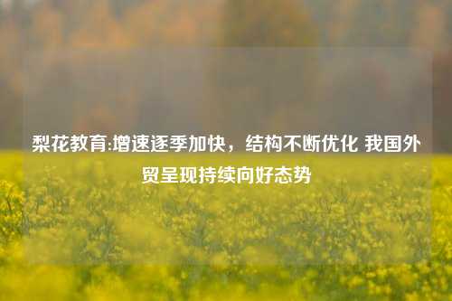 梨花教育:增速逐季加快，结构不断优化 我国外贸呈现持续向好态势