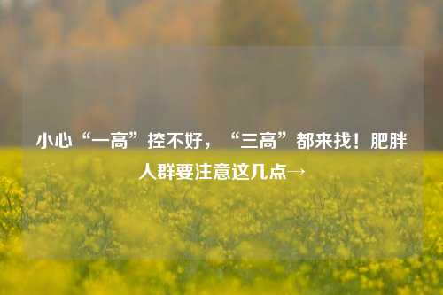 小心“一高”控不好，“三高”都来找！肥胖人群要注意这几点→