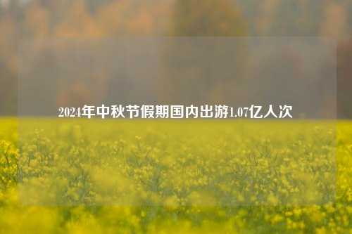 2024年中秋节假期国内出游1.07亿人次