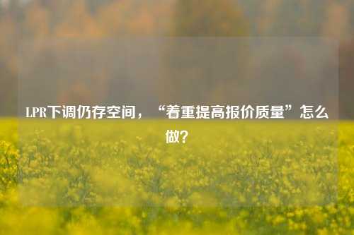 LPR下调仍存空间，“着重提高报价质量”怎么做？