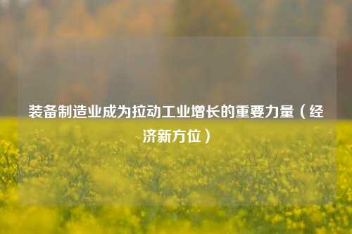 装备制造业成为拉动工业增长的重要力量（经济新方位）