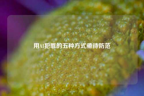 用AI犯罪的五种方式亟待防范