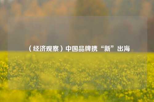 （经济观察）中国品牌携“新”出海