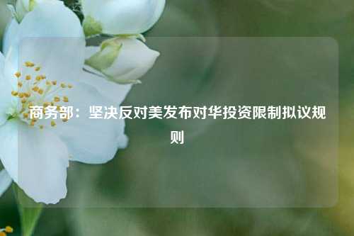 商务部：坚决反对美发布对华投资限制拟议规则