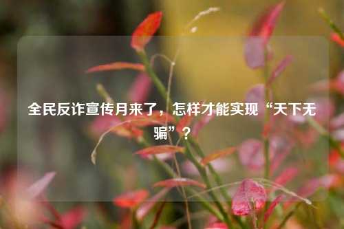 全民反诈宣传月来了，怎样才能实现“天下无骗”？