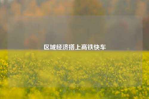 区域经济搭上高铁快车