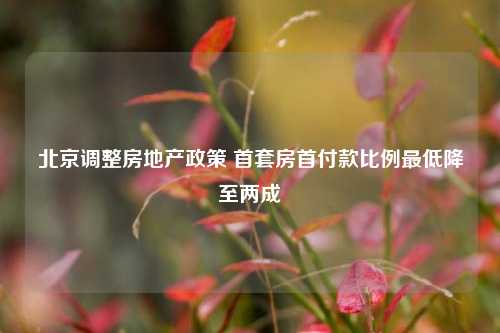 北京调整房地产政策 首套房首付款比例最低降至两成