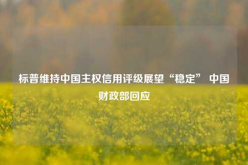 标普维持中国主权信用评级展望“稳定” 中国财政部回应