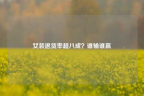 女装退货率超八成？谁输谁赢