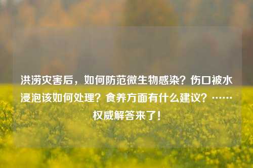 洪涝灾害后，如何防范微生物感染？伤口被水浸泡该如何处理？食养方面有什么建议？……权威解答来了！