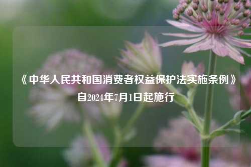 《中华人民共和国消费者权益保护法实施条例》自2024年7月1日起施行