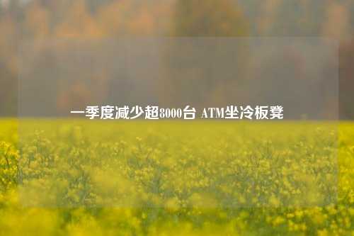 一季度减少超8000台 ATM坐冷板凳
