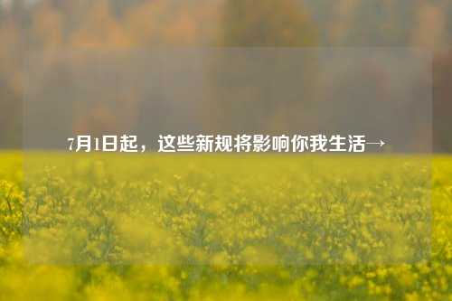 7月1日起，这些新规将影响你我生活→
