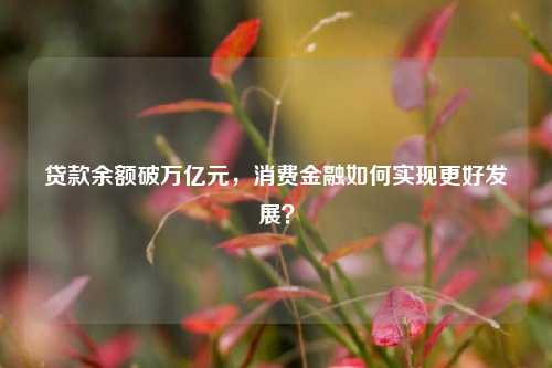 贷款余额破万亿元，消费金融如何实现更好发展？