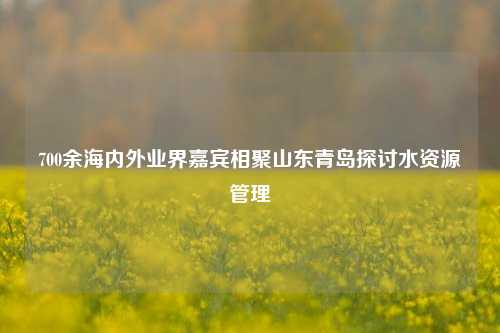 700余海内外业界嘉宾相聚山东青岛探讨水资源管理