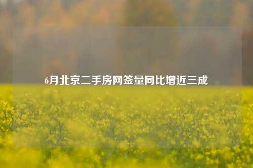 6月北京二手房网签量同比增近三成
