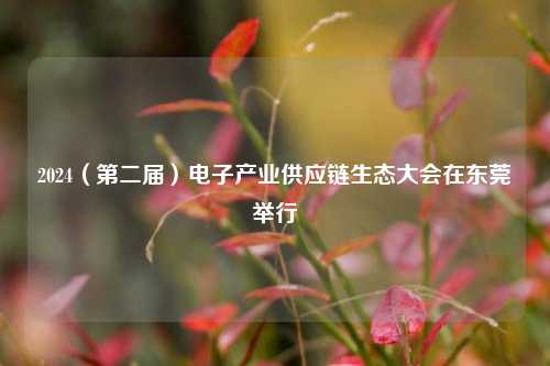 2024（第二届）电子产业供应链生态大会在东莞举行