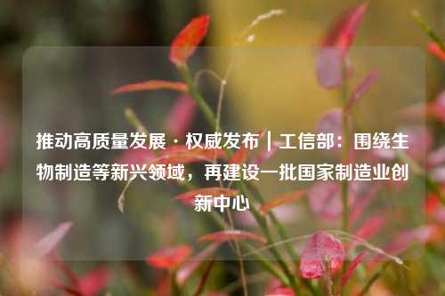 推动高质量发展·权威发布｜工信部：围绕生物制造等新兴领域，再建设一批国家制造业创新中心