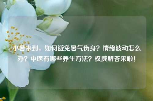 小暑来到，如何避免暑气伤身？情绪波动怎么办？中医有哪些养生方法？权威解答来啦！