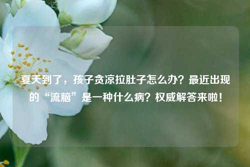 夏天到了，孩子贪凉拉肚子怎么办？最近出现的“流脑”是一种什么病？权威解答来啦！