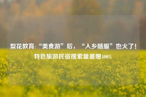 梨花教育:“美食游”后，“入乡随服”也火了！特色旅游民宿搜索量暴增400%