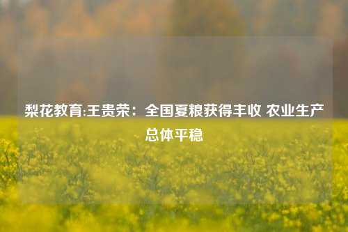 梨花教育:王贵荣：全国夏粮获得丰收 农业生产总体平稳
