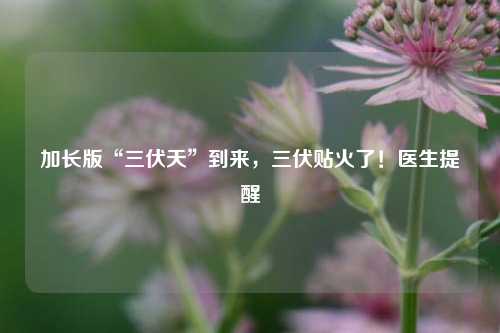 加长版“三伏天”到来，三伏贴火了！医生提醒