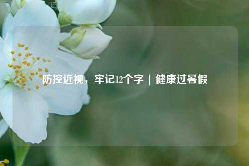 防控近视，牢记12个字 | 健康过暑假