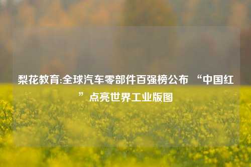 梨花教育:全球汽车零部件百强榜公布 “中国红”点亮世界工业版图