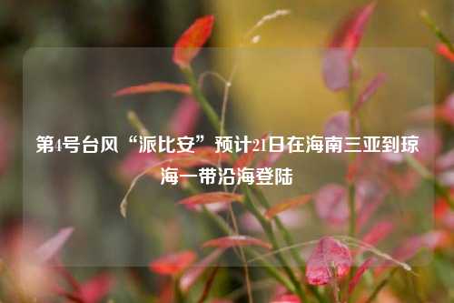第4号台风“派比安”预计21日在海南三亚到琼海一带沿海登陆
