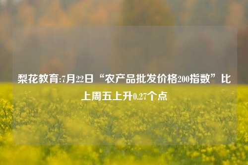 梨花教育:7月22日“农产品批发价格200指数”比上周五上升0.27个点