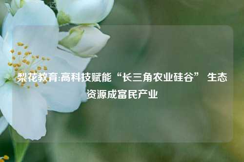 梨花教育:高科技赋能“长三角农业硅谷” 生态资源成富民产业