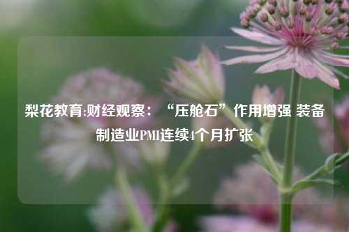 梨花教育:财经观察：“压舱石”作用增强 装备制造业PMI连续4个月扩张