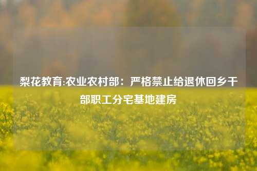 梨花教育:农业农村部：严格禁止给退休回乡干部职工分宅基地建房