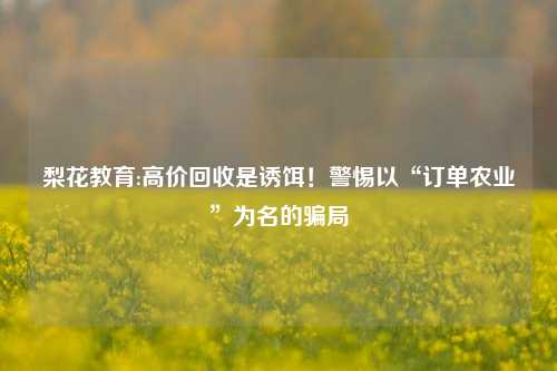 梨花教育:高价回收是诱饵！警惕以“订单农业”为名的骗局