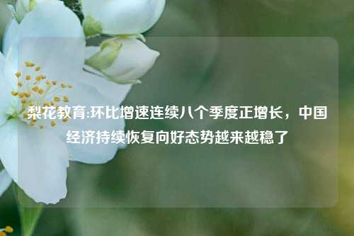 梨花教育:环比增速连续八个季度正增长，中国经济持续恢复向好态势越来越稳了