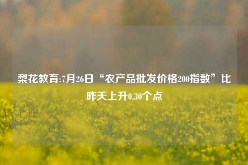 梨花教育:7月26日“农产品批发价格200指数”比昨天上升0.30个点