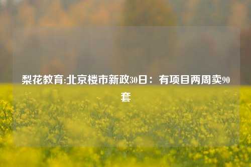 梨花教育:北京楼市新政30日：有项目两周卖90套